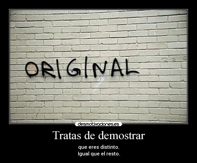 Tratas de demostrar - que eres distinto.
Igual que el resto.