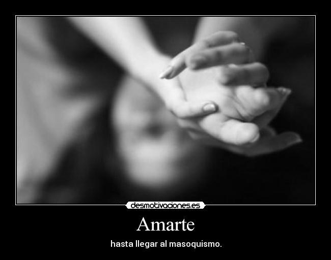 Amarte - hasta llegar al masoquismo.