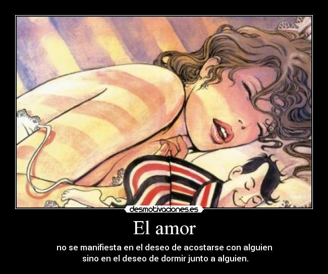 El amor - no se manifiesta en el deseo de acostarse con alguien
sino en el deseo de dormir junto a alguien.
