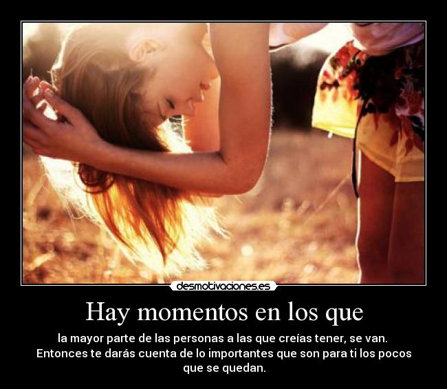 Hay momentos en los que - la mayor parte de las personas a las que creías tener, se van.
Entonces te darás cuenta de lo importantes que son para ti los pocos
que se quedan.