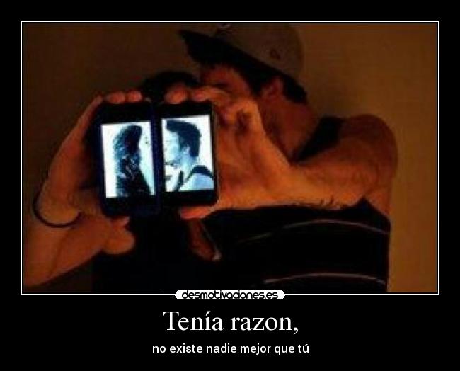 Tenía razon, - no existe nadie mejor que tú