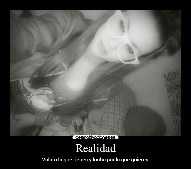 Realidad - Valora lo que tienes y lucha por lo que quieres.