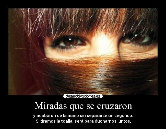 Miradas que se cruzaron - y acabaron de la mano sin separarse un segundo.
Si tiramos la toalla, será para ducharnos juntos.