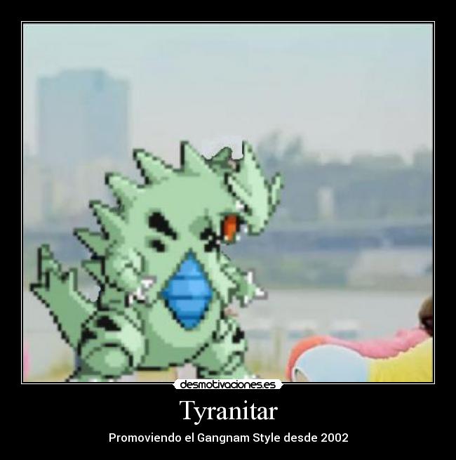 Tyranitar - Promoviendo el Gangnam Style desde 2002