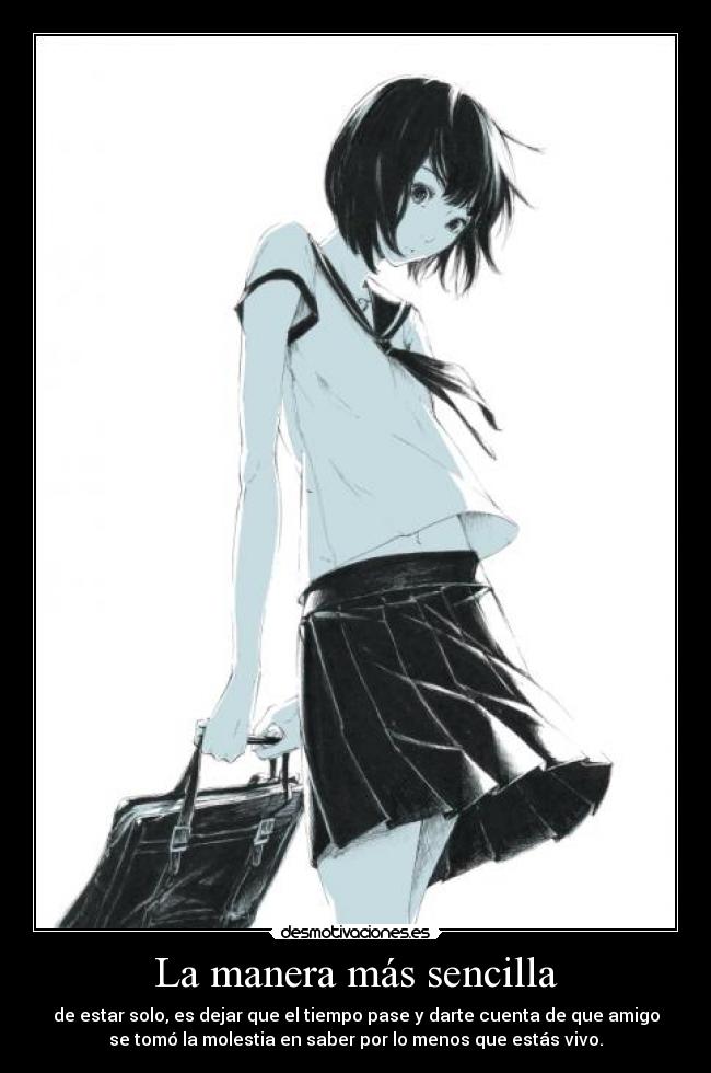 La manera más sencilla - de estar solo, es dejar que el tiempo pase y darte cuenta de que amigo
se tomó la molestia en saber por lo menos que estás vivo.