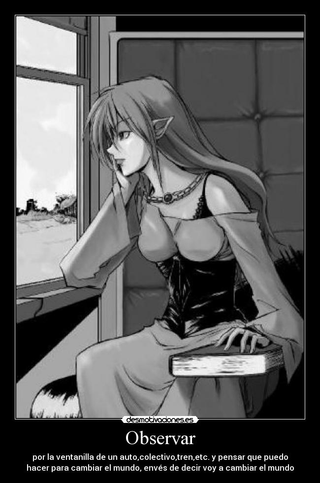 Observar - por la ventanilla de un auto,colectivo,tren,etc. y pensar que puedo
hacer para cambiar el mundo, envés de decir voy a cambiar el mundo