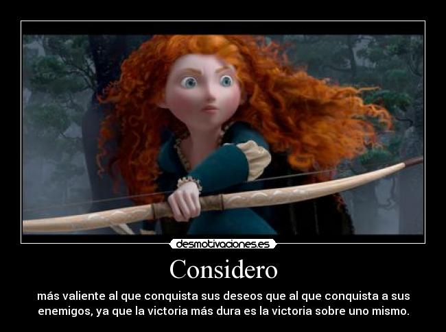 Considero - más valiente al que conquista sus deseos que al que conquista a sus
enemigos, ya que la victoria más dura es la victoria sobre uno mismo.