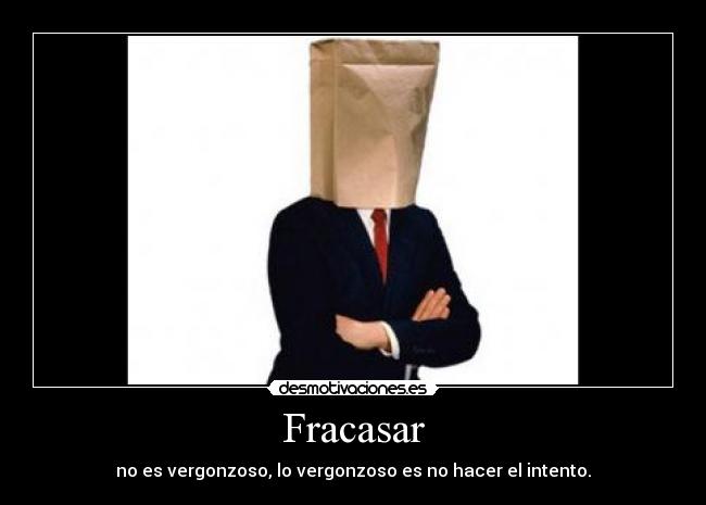 Fracasar - no es vergonzoso, lo vergonzoso es no hacer el intento.