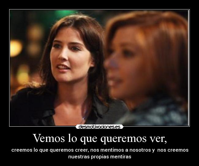 Vemos lo que queremos ver, - creemos lo que queremos creer, nos mentimos a nosotros y nos creemos
nuestras propias mentiras