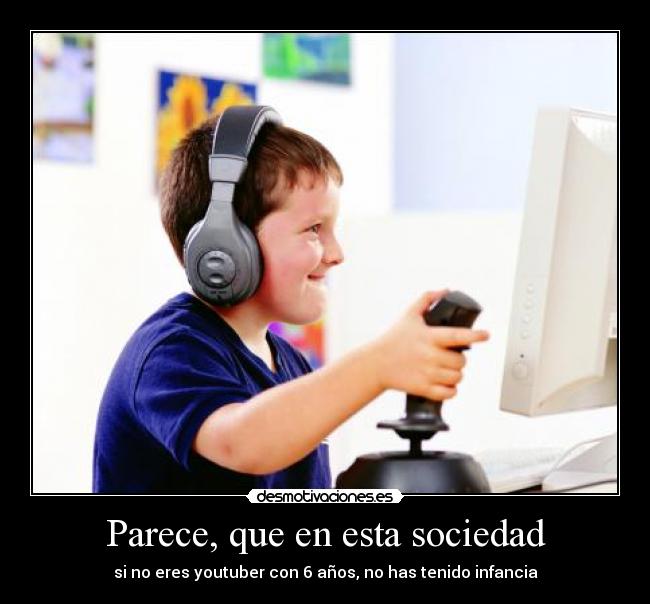 Parece, que en esta sociedad - si no eres youtuber con 6 años, no has tenido infancia