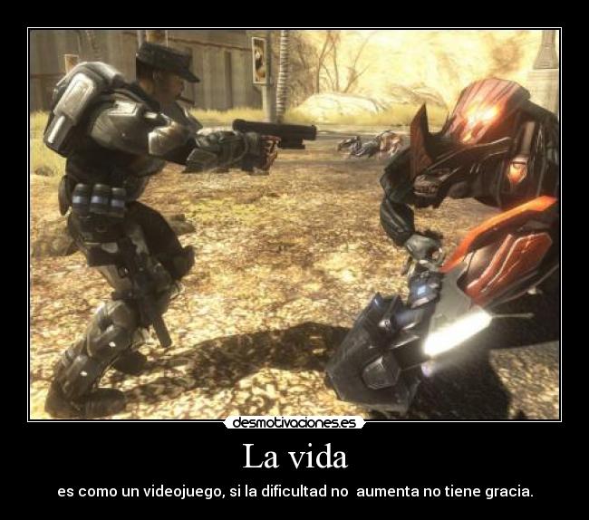 La vida - es como un videojuego, si la dificultad no  aumenta no tiene gracia.