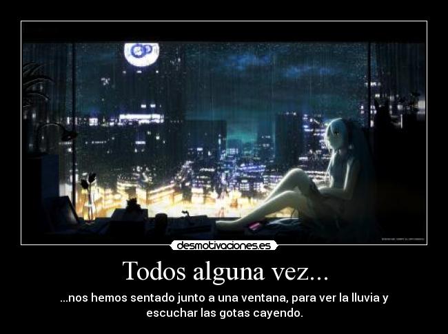 Todos alguna vez... - ...nos hemos sentado junto a una ventana, para ver la lluvia y
escuchar las gotas cayendo.