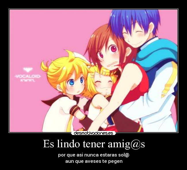 Es lindo tener amig@s - por que asi nunca estaras sol@
aun que aveses te pegen