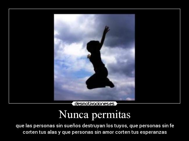 Nunca permitas - que las personas sin sueños destruyan los tuyos, que personas sin fe
corten tus alas y que personas sin amor corten tus esperanzas