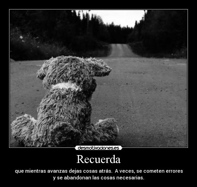 Recuerda - que mientras avanzas dejas cosas atrás. A veces, se cometen errores
y se abandonan las cosas necesarias.