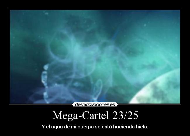 Mega-Cartel 23/25 - Y el agua de mi cuerpo se está haciendo hielo.