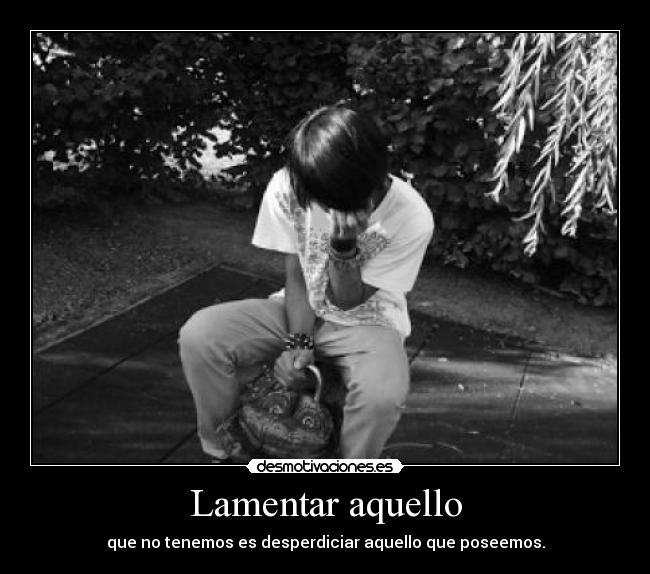 Lamentar aquello - que no tenemos es desperdiciar aquello que poseemos.