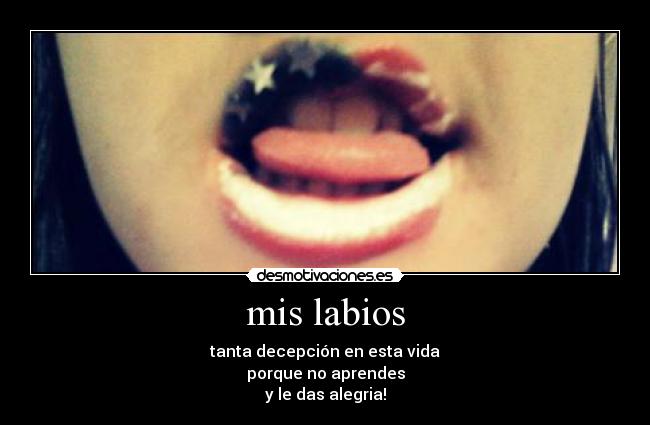 mis labios - tanta decepción en esta vida
porque no aprendes
y le das alegria!