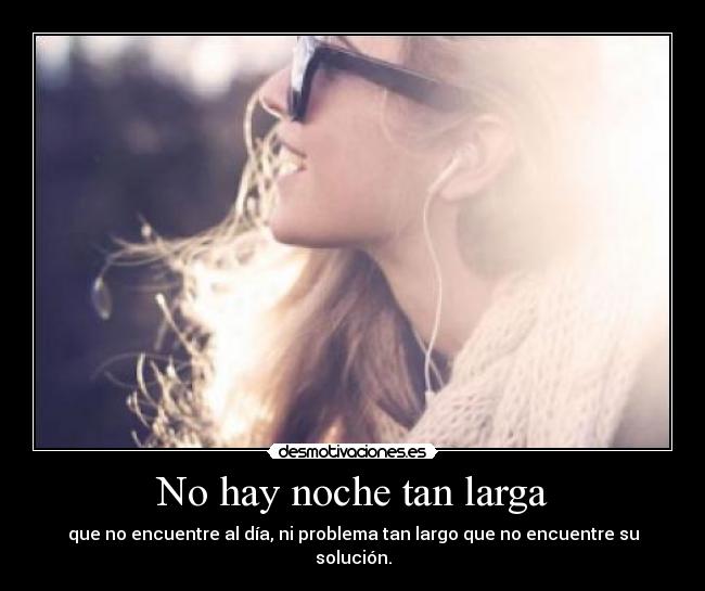 No hay noche tan larga - que no encuentre al día, ni problema tan largo que no encuentre su solución.
