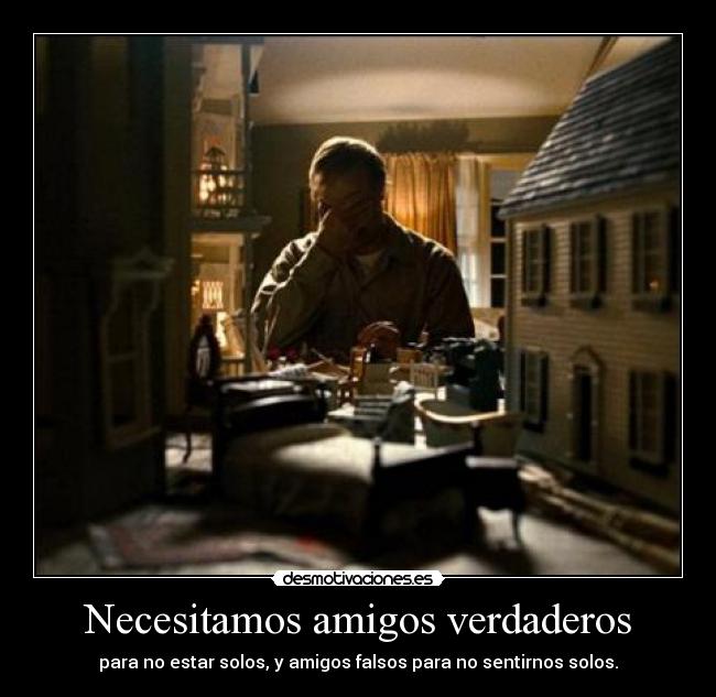 Necesitamos amigos verdaderos - para no estar solos, y amigos falsos para no sentirnos solos.