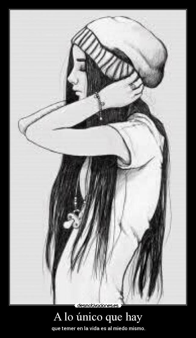 A lo único que hay - que temer en la vida es al miedo mismo.
