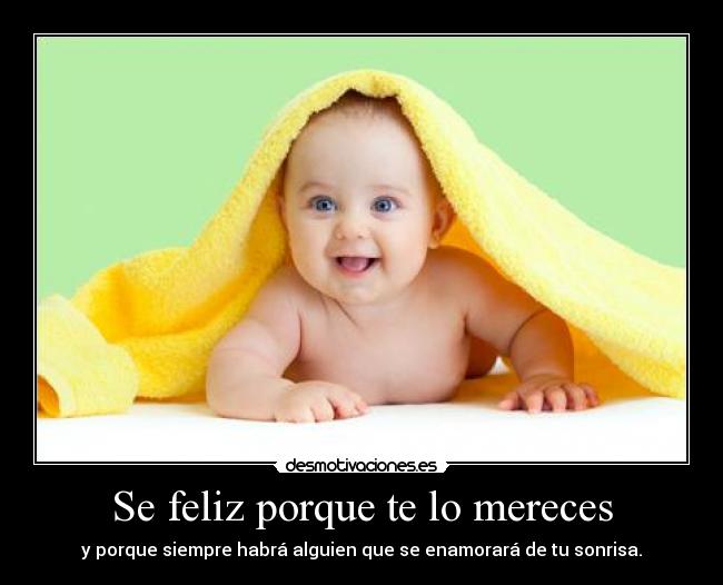 Se feliz porque te lo mereces - y porque siempre habrá alguien que se enamorará de tu sonrisa.