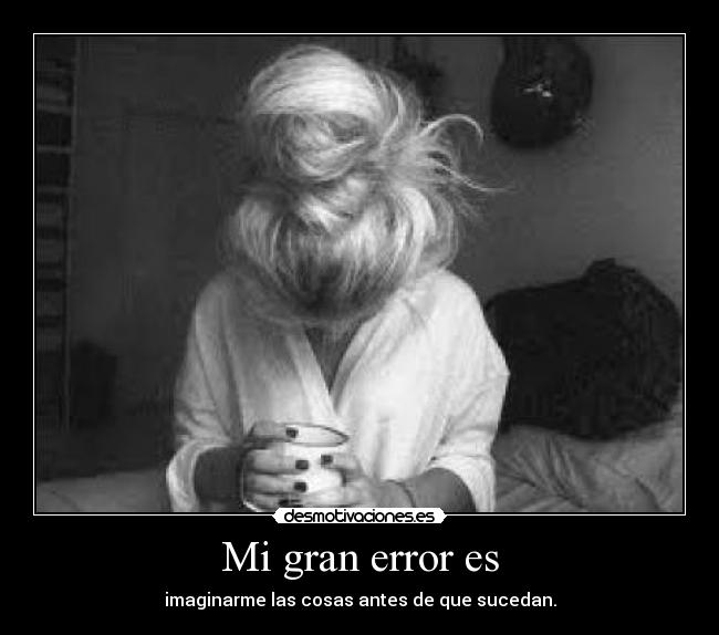 Mi gran error es - imaginarme las cosas antes de que sucedan.