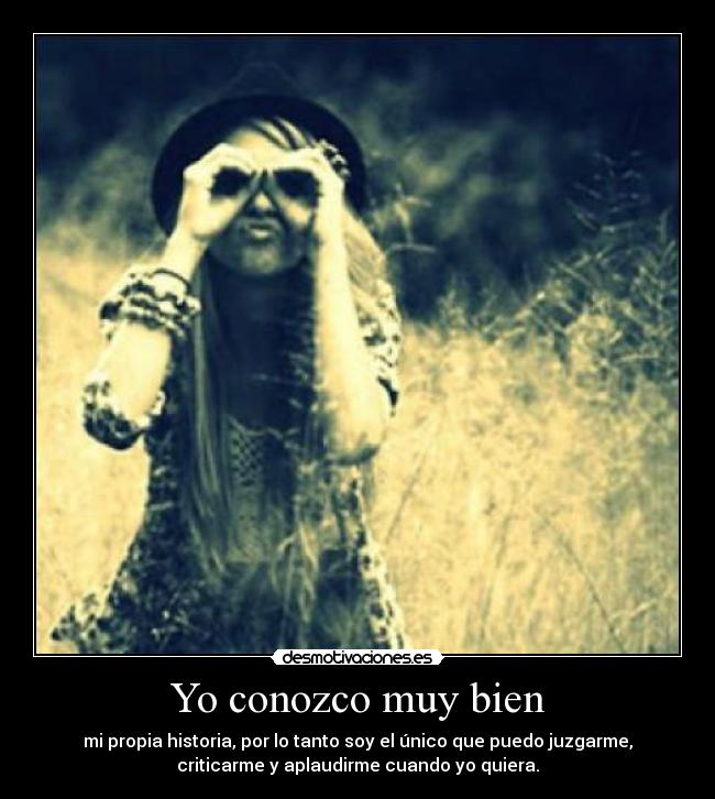 Yo conozco muy bien - mi propia historia, por lo tanto soy el único que puedo juzgarme,
criticarme y aplaudirme cuando yo quiera.