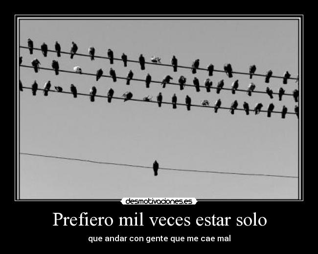 Prefiero mil veces estar solo - que andar con gente que me cae mal