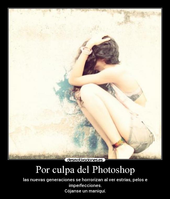 Por culpa del Photoshop - las nuevas generaciones se horrorizan al ver estrías, pelos e imperfecciones.
Cójanse un maniquí.