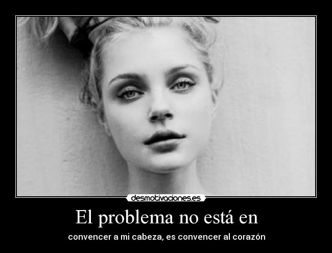 El problema no está en - convencer a mi cabeza, es convencer al corazón