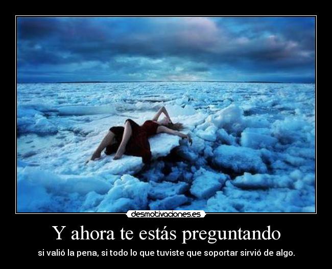 Y ahora te estás preguntando - si valió la pena, si todo lo que tuviste que soportar sirvió de algo.