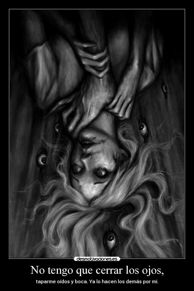 No tengo que cerrar los ojos, - taparme oídos y boca. Ya lo hacen los demás por mí.