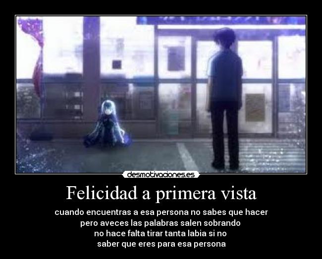 Felicidad a primera vista - cuando encuentras a esa persona no sabes que hacer
pero aveces las palabras salen sobrando
no hace falta tirar tanta labia si no
saber que eres para esa persona
