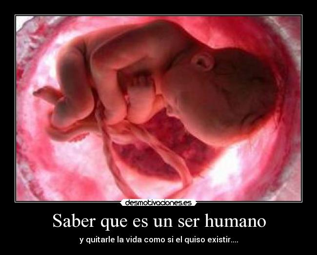 Saber que es un ser humano - y quitarle la vida como si el quiso existir....