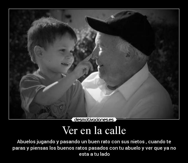 Ver en la calle - Abuelos jugando y pasando un buen rato con sus nietos , cuando te
paras y piensas los buenos ratos pasados con tu abuelo y ver que ya no
esta a tu lado