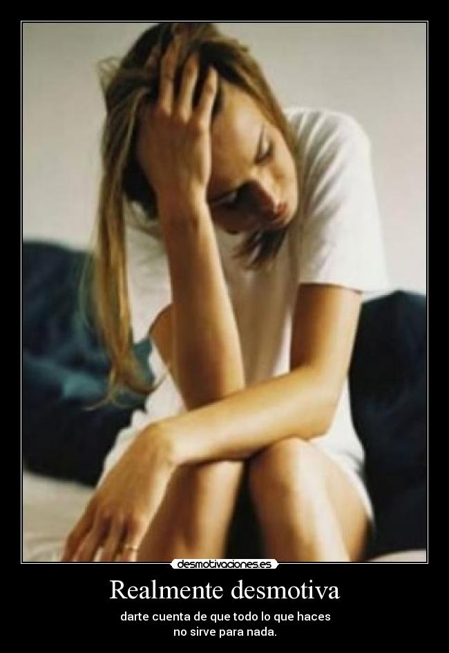 Realmente desmotiva - darte cuenta de que todo lo que haces
no sirve para nada.