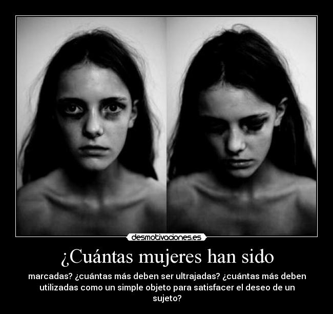 ¿Cuántas mujeres han sido - marcadas? ¿cuántas más deben ser ultrajadas? ¿cuántas más deben
utilizadas como un simple objeto para satisfacer el deseo de un
sujeto?