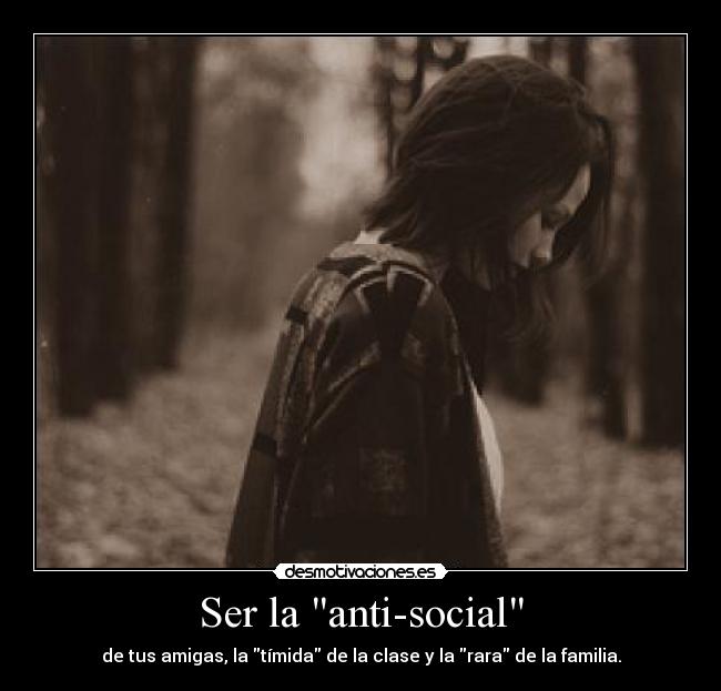 Ser la anti-social - de tus amigas, la tímida de la clase y la rara de la familia.