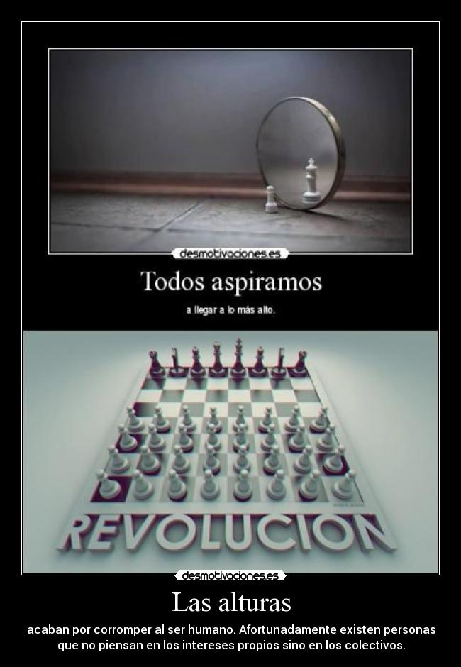 Las alturas - acaban por corromper al ser humano. Afortunadamente existen personas
que no piensan en los intereses propios sino en los colectivos.