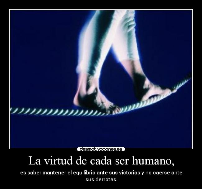 La virtud de cada ser humano, - es saber mantener el equilibrio ante sus victorias y no caerse ante sus derrotas.