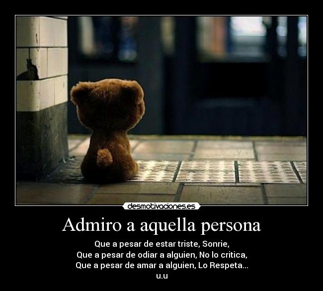 Admiro a aquella persona - Que a pesar de estar triste, Sonrie,
Que a pesar de odiar a alguien, No lo critica,
Que a pesar de amar a alguien, Lo Respeta...
u.u