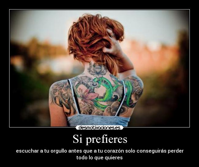 Si prefieres - escuchar a tu orgullo antes que a tu corazón solo conseguirás perder
todo lo que quieres