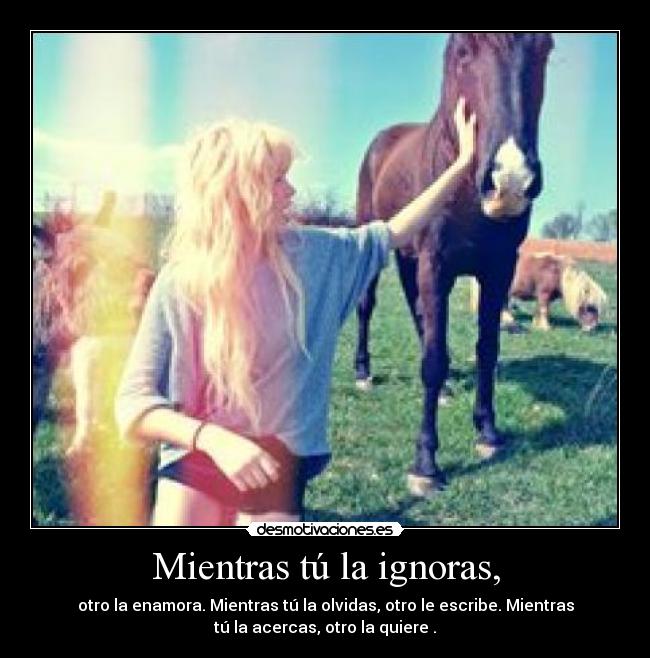 Mientras tú la ignoras, -