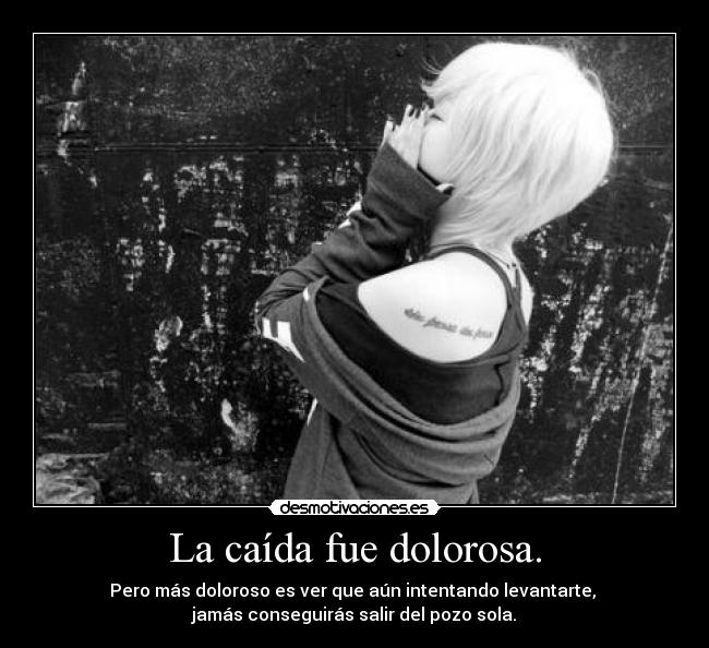 La caída fue dolorosa. - Pero más doloroso es ver que aún intentando levantarte,
jamás conseguirás salir del pozo sola.
