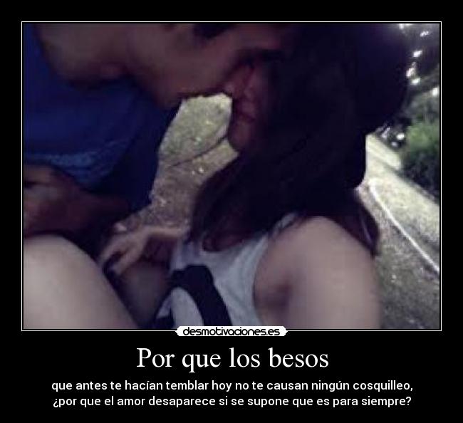 Por que los besos - que antes te hacían temblar hoy no te causan ningún cosquilleo,
¿por que el amor desaparece si se supone que es para siempre?