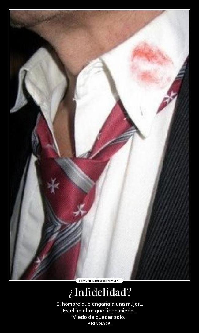 ¿Infidelidad? - El hombre que engaña a una mujer...
Es el hombre que tiene miedo...
Miedo de quedar solo...
PRINGAO!!!