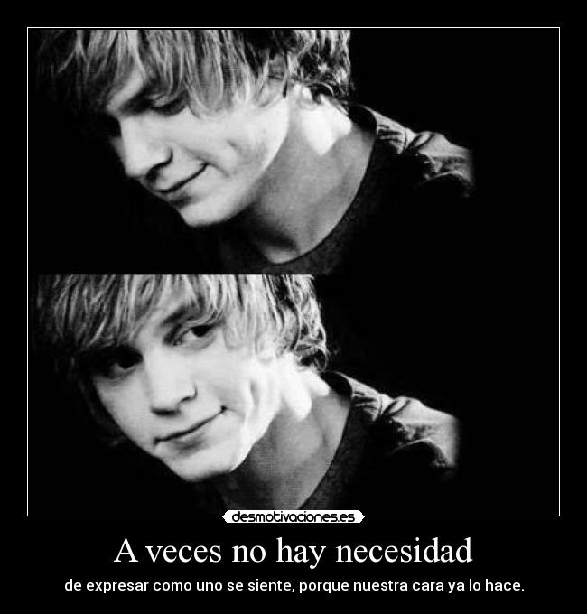 A veces no hay necesidad - de expresar como uno se siente, porque nuestra cara ya lo hace.
