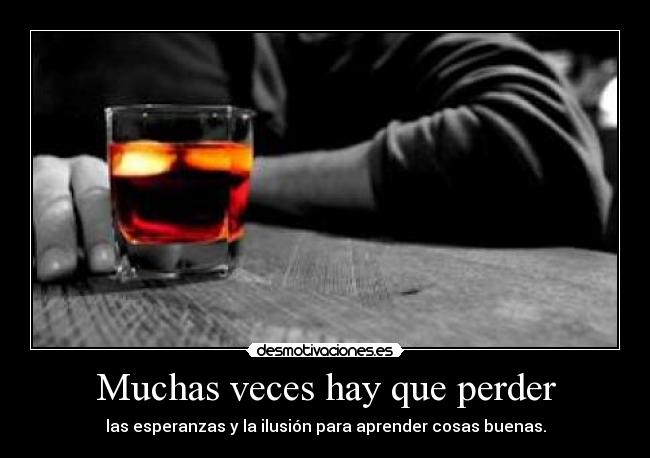 Muchas veces hay que perder - las esperanzas y la ilusión para aprender cosas buenas.