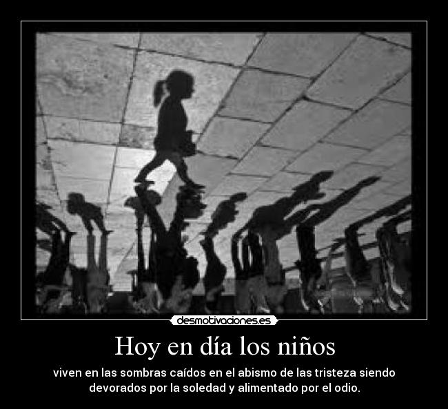 Hoy en día los niños - viven en las sombras caídos en el abismo de las tristeza siendo
devorados por la soledad y alimentado por el odio.